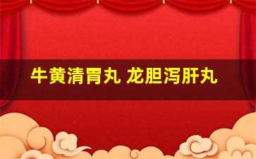 牛黄清胃丸 龙胆泻肝丸